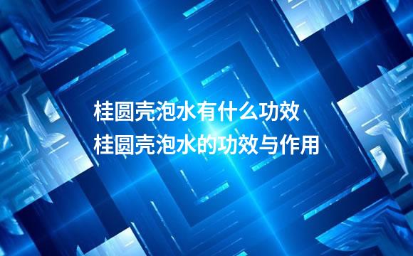 桂圆壳泡水有什么功效 桂圆壳泡水的功效与作用
